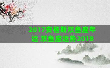 2017安格斯双鱼座年运 双鱼座运势2018